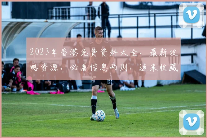 2023年香港免费资料大全，最新攻略资源，必看信息两则，速来收藏