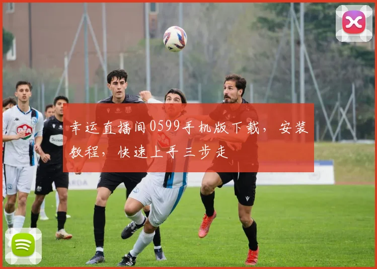 幸运直播间0599手机版下载，安装教程，快速上手三步走