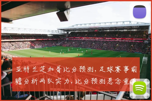 亚特兰芝加哥比分预测,足球赛事前瞻分析两队实力,比分预测悬念重重,谁将笑到最后