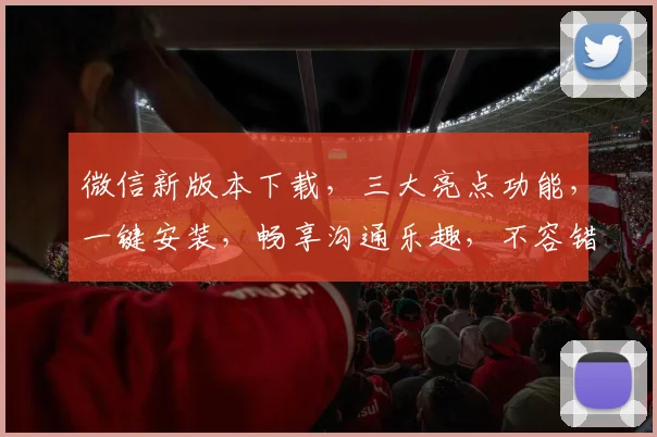 微信新版本下载，三大亮点功能，一键安装，畅享沟通乐趣，不容错过，速来体验