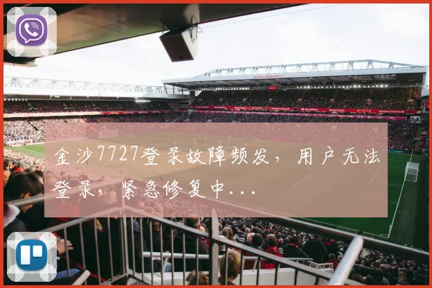金沙7727登录故障频发，用户无法登录，紧急修复中...