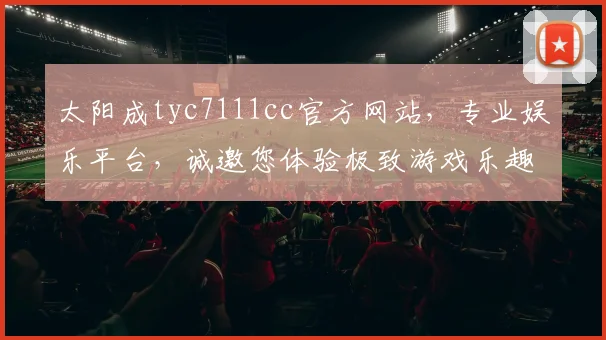 太阳成tyc7111cc官方网站，专业娱乐平台，诚邀您体验极致游戏乐趣，尽享精彩生活