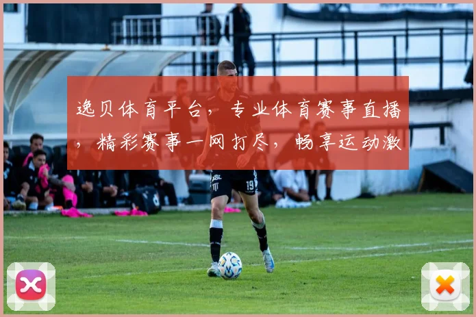 逸贝体育平台，专业体育赛事直播，精彩赛事一网打尽，畅享运动激情，尽在逸贝