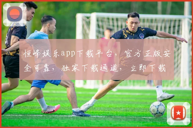 恒峰娱乐app下载平台，官方正版安全可靠，独家下载通道，立即下载体验