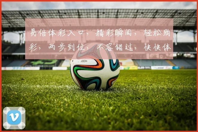 易倍体彩入口，精彩瞬间，轻松购彩，两步到位，不容错过，快快体验