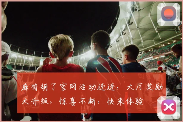 麻将胡了官网活动连连，大厅奖励大升级，惊喜不断，快来体验