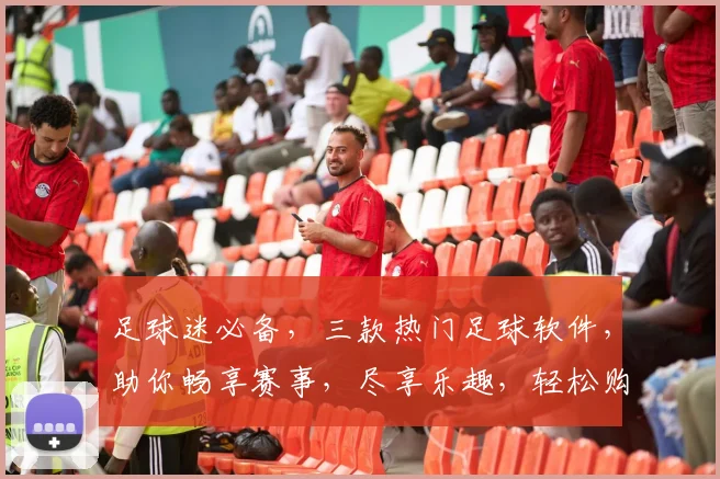 足球迷必备，三款热门足球软件，助你畅享赛事，尽享乐趣，轻松购球，一网打尽