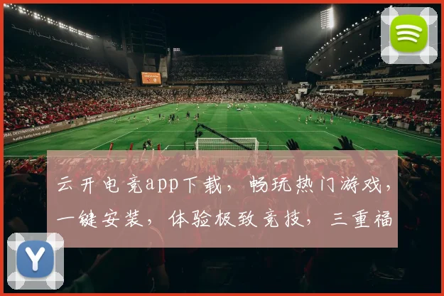 云开电竞app下载，畅玩热门游戏，一键安装，体验极致竞技，三重福利等你来