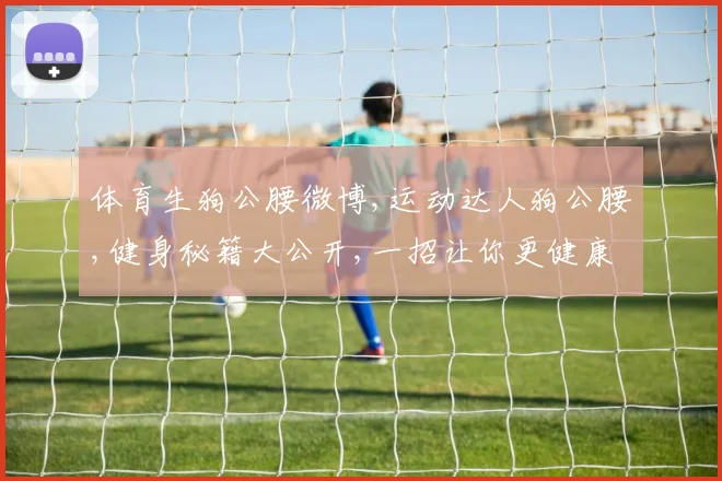 体育生狗公腰微博,运动达人狗公腰,健身秘籍大公开,一招让你更健康