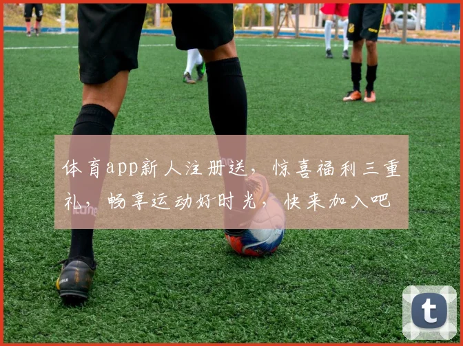 体育app新人注册送，惊喜福利三重礼，畅享运动好时光，快来加入吧