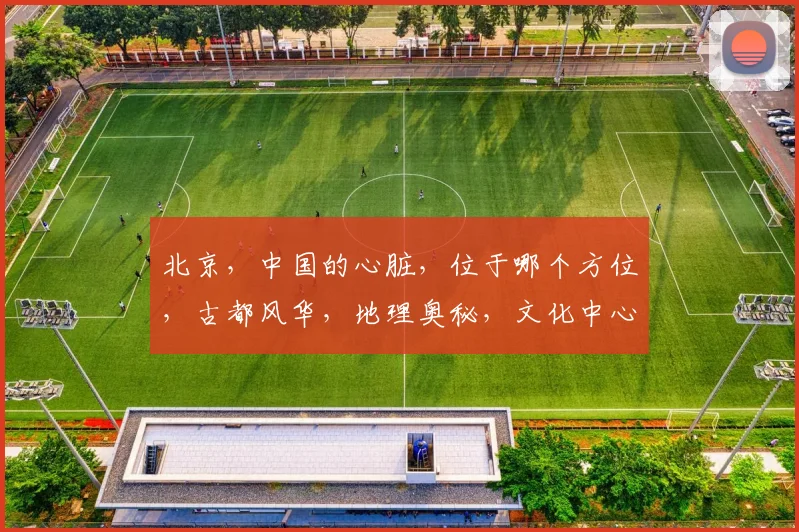 北京，中国的心脏，位于哪个方位，古都风华，地理奥秘，文化中心