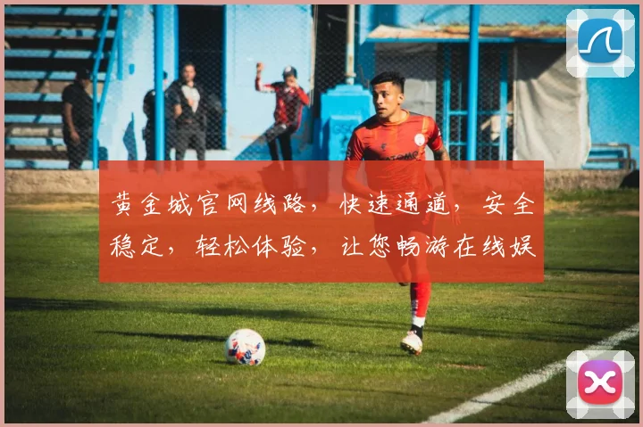 黄金城官网线路，快速通道，安全稳定，轻松体验，让您畅游在线娱乐世界