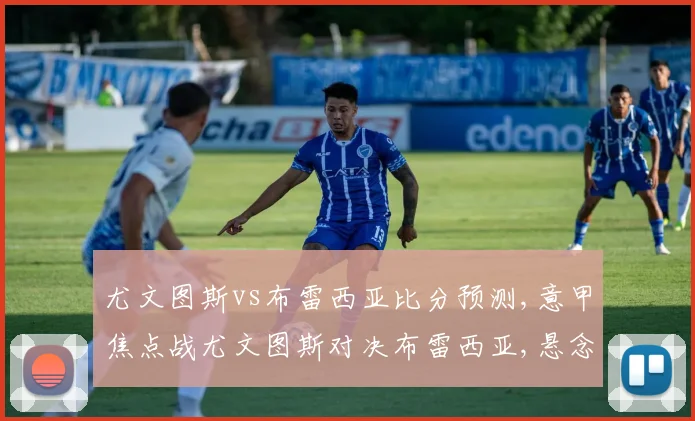 尤文图斯vs布雷西亚比分预测,意甲焦点战尤文图斯对决布雷西亚,悬念迭起