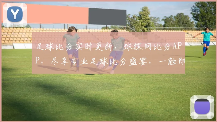 足球比分实时更新，球探网比分APP，尽享专业足球比分盛宴，一触即达