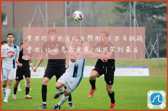 索尔对卡尔马比分预测,卡尔马挑战索尔,比分悬念重重,谁将笑到最后