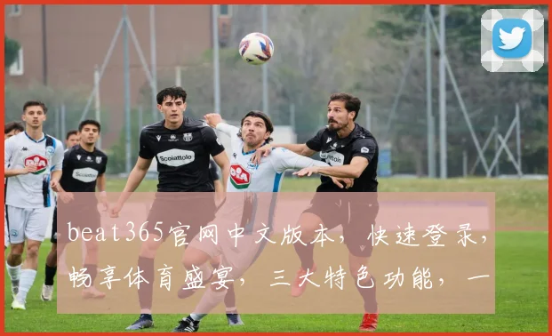 beat365官网中文版本，快速登录，畅享体育盛宴，三大特色功能，一网打尽