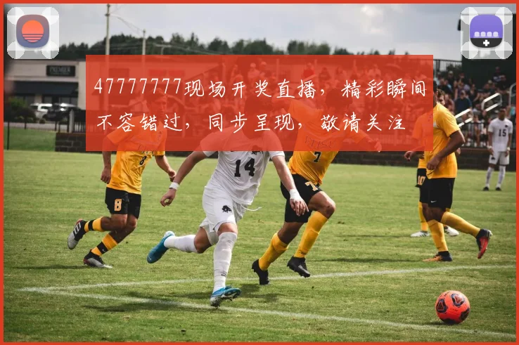 47777777现场开奖直播，精彩瞬间不容错过，同步呈现，敬请关注