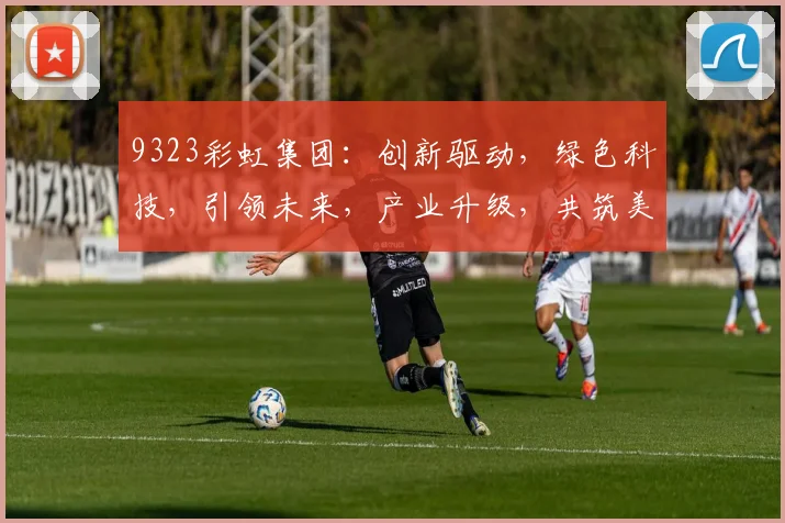 9323彩虹集团：创新驱动，绿色科技，引领未来，产业升级，共筑美好家园