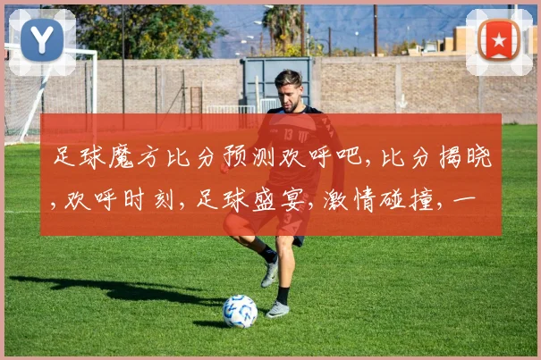 足球魔方比分预测欢呼吧,比分揭晓,欢呼时刻,足球盛宴,激情碰撞,一触即发